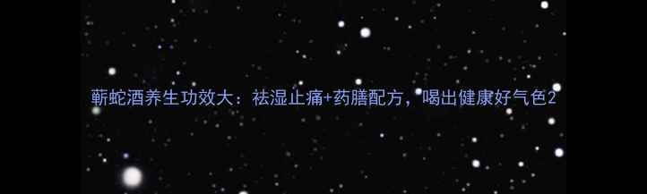 图片 蕲蛇酒养生功效大：祛湿止痛+药膳配方，喝出健康好气色2