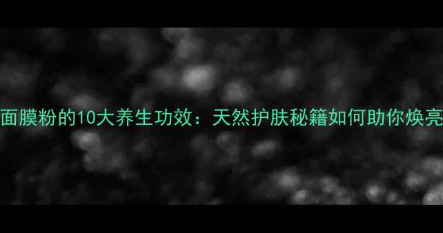 图片 薄荷面膜粉的10大养生功效：天然护肤秘籍如何助你焕亮肌肤