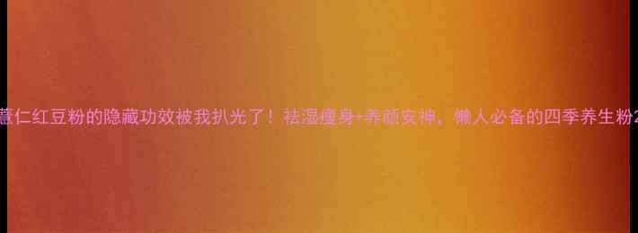 图片 薏仁红豆粉的隐藏功效被我扒光了！祛湿瘦身+养颜安神，懒人必备的四季养生粉2