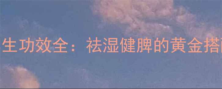 图片 薏米芡实茶养生功效全：祛湿健脾的黄金搭配及饮用指南
