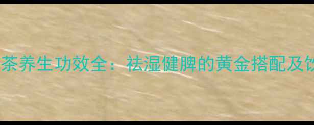 图片 薏米芡实茶养生功效全：祛湿健脾的黄金搭配及饮用指南1