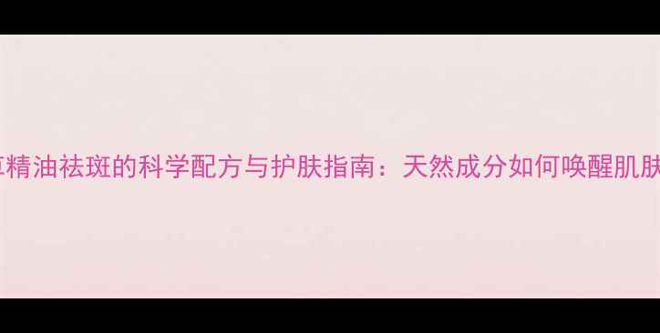 图片 薰衣草精油祛斑的科学配方与护肤指南：天然成分如何唤醒肌肤透亮2
