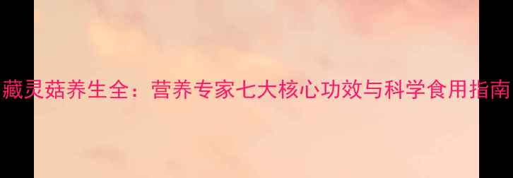 图片 藏灵菇养生全：营养专家七大核心功效与科学食用指南