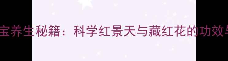 图片 藏秘双宝养生秘籍：科学红景天与藏红花的功效与搭配2