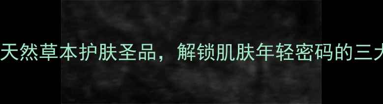 图片 藏苗肤宝：天然草本护肤圣品，解锁肌肤年轻密码的三大核心功效1