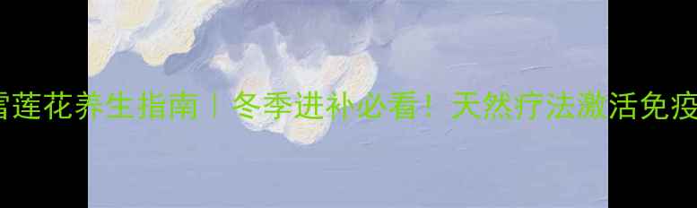 图片 藏雪莲花养生指南｜冬季进补必看！天然疗法激活免疫力1