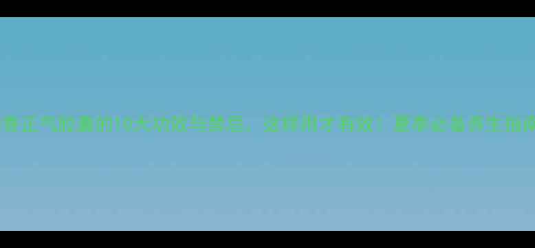 图片 藿香正气胶囊的10大功效与禁忌，这样用才有效！夏季必备养生指南2