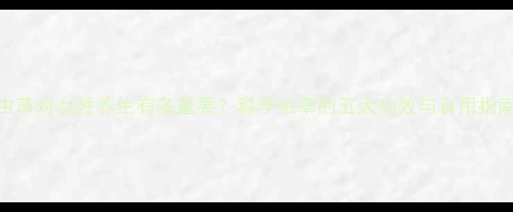 图片 虫草对女性养生有多重要？科学虫草的五大功效与食用指南