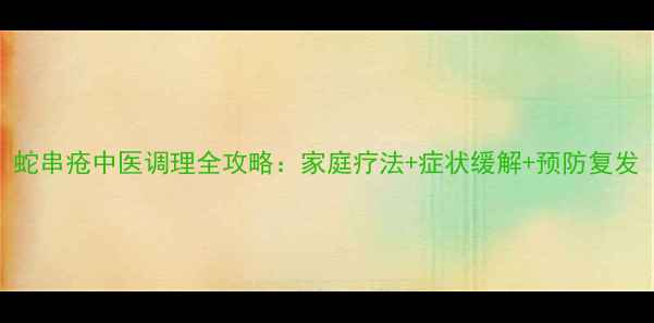图片 蛇串疮中医调理全攻略：家庭疗法+症状缓解+预防复发