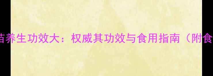 图片 蛇春苗养生功效大：权威其功效与食用指南（附食谱）2