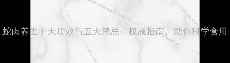 图片 蛇肉养生十大功效与五大禁忌：权威指南，助你科学食用