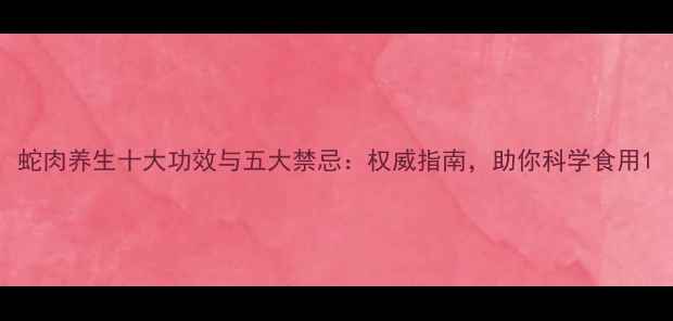 图片 蛇肉养生十大功效与五大禁忌：权威指南，助你科学食用1