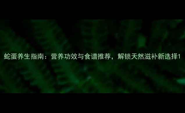 图片 蛇蛋养生指南：营养功效与食谱推荐，解锁天然滋补新选择1