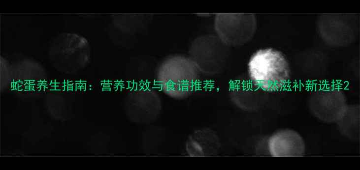 图片 蛇蛋养生指南：营养功效与食谱推荐，解锁天然滋补新选择2