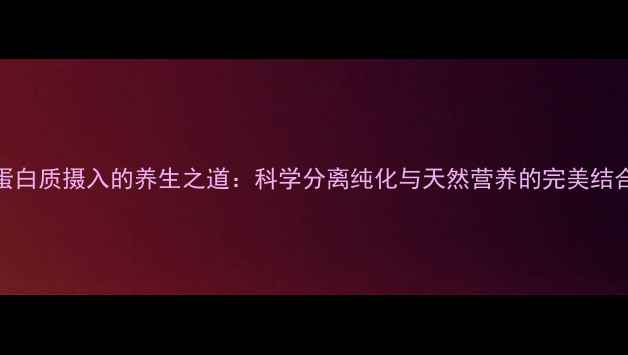 图片 蛋白质摄入的养生之道：科学分离纯化与天然营养的完美结合