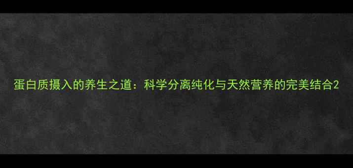 图片 蛋白质摄入的养生之道：科学分离纯化与天然营养的完美结合2
