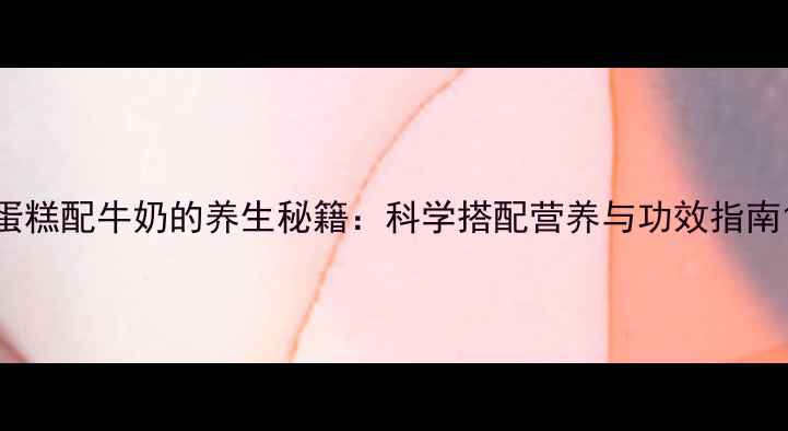图片 蛋糕配牛奶的养生秘籍：科学搭配营养与功效指南1