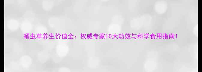 图片 蛹虫草养生价值全：权威专家10大功效与科学食用指南1