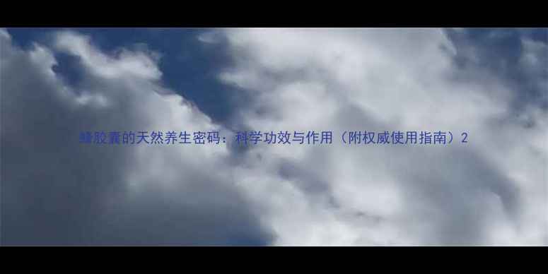 图片 蜂胶囊的天然养生密码：科学功效与作用（附权威使用指南）2
