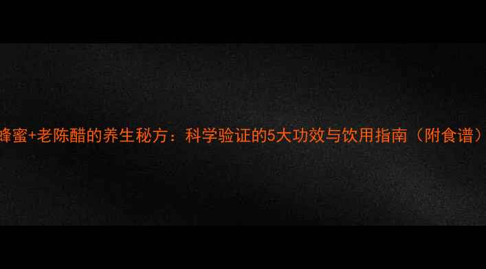 图片 蜂蜜+老陈醋的养生秘方：科学验证的5大功效与饮用指南（附食谱）