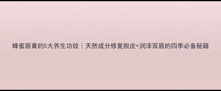 图片 蜂蜜唇膏的5大养生功效｜天然成分修复脱皮+润泽双唇的四季必备秘籍