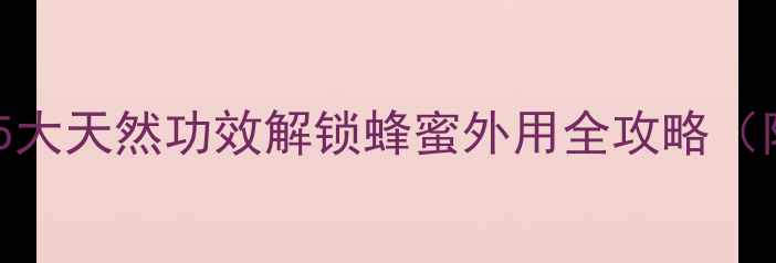 图片 蜂蜜护肤这样做！5大天然功效解锁蜂蜜外用全攻略（附正确使用指南）1