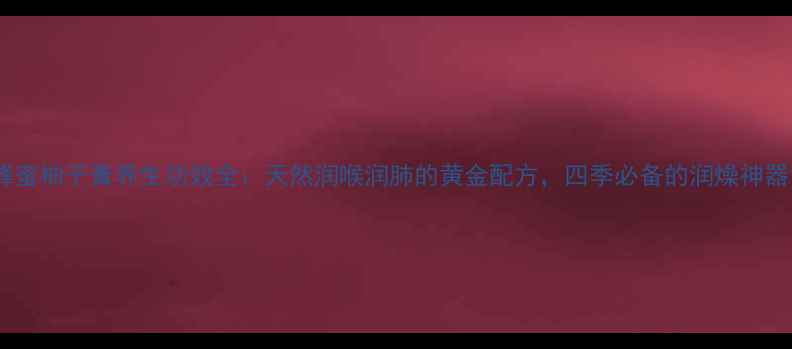 图片 蜂蜜柚子膏养生功效全：天然润喉润肺的黄金配方，四季必备的润燥神器1