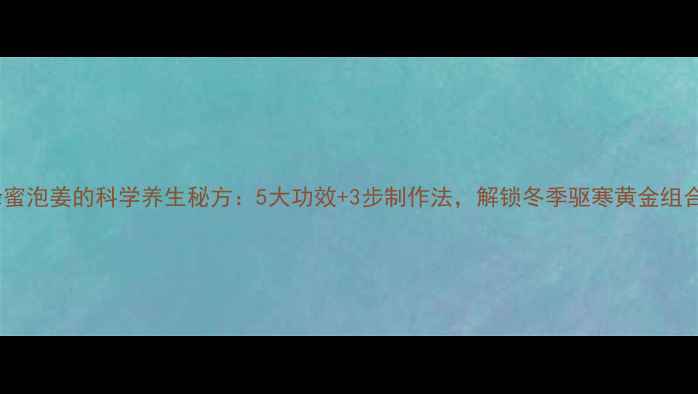 图片 蜂蜜泡姜的科学养生秘方：5大功效+3步制作法，解锁冬季驱寒黄金组合2