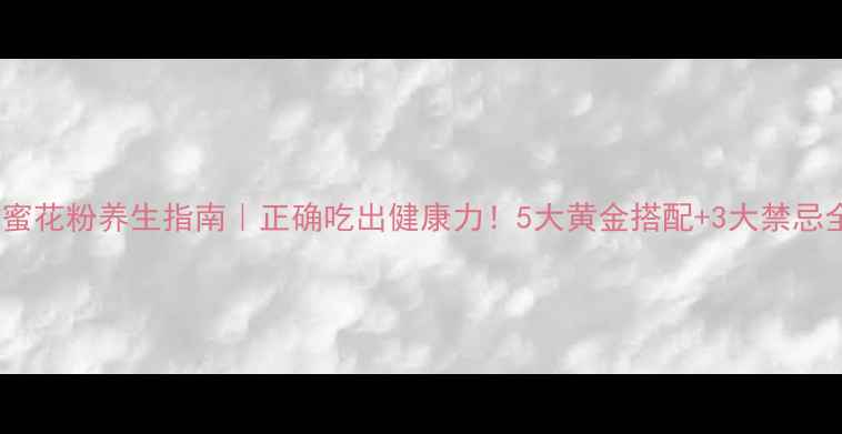 图片 蜂蜜花粉养生指南｜正确吃出健康力！5大黄金搭配+3大禁忌全1