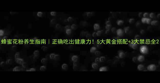 图片 蜂蜜花粉养生指南｜正确吃出健康力！5大黄金搭配+3大禁忌全2