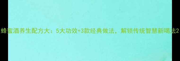 图片 蜂蜜酒养生配方大：5大功效+3款经典做法，解锁传统智慧新喝法2
