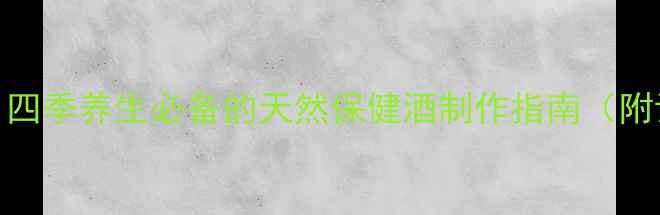 图片 蜂蜜酒药酒配方：四季养生必备的天然保健酒制作指南（附详细步骤与功效）