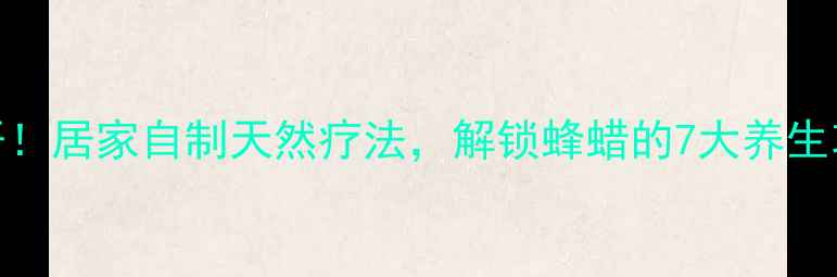 图片 蜂蜡熬制秘方大公开！居家自制天然疗法，解锁蜂蜡的7大养生功效与正确使用指南