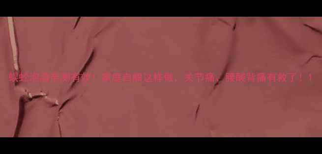 图片 蜈蚣泡酒亲测有效！家庭自酿这样做，关节痛、腰酸背痛有救了！1