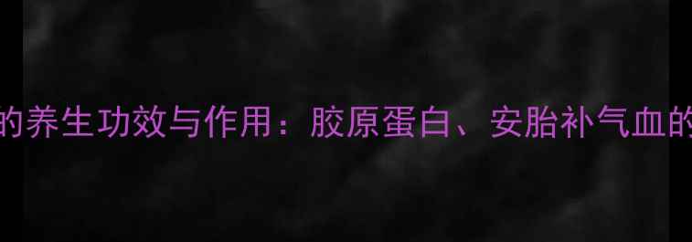图片 蜘蛛鱼胶的养生功效与作用：胶原蛋白、安胎补气血的黄金食材