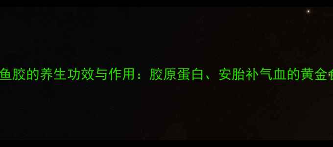 图片 蜘蛛鱼胶的养生功效与作用：胶原蛋白、安胎补气血的黄金食材2