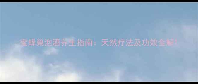 图片 蜜蜂巢泡酒养生指南：天然疗法及功效全解1