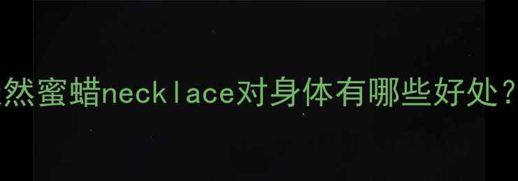 图片 蜜蜡养生功效｜天然蜜蜡necklace对身体有哪些好处？收藏级保健指南2