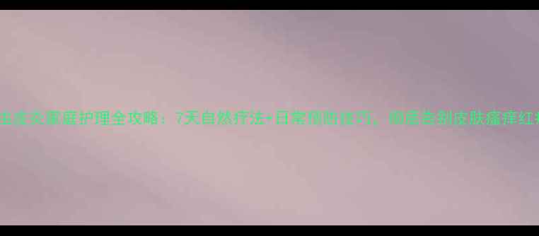 图片 螨虫皮炎家庭护理全攻略：7天自然疗法+日常预防技巧，彻底告别皮肤瘙痒红疹2