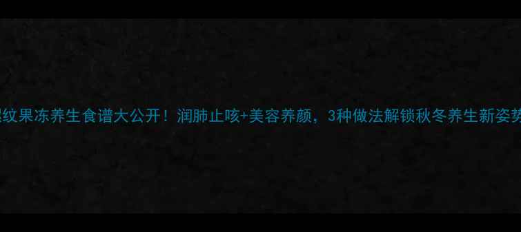 图片 螺纹果冻养生食谱大公开！润肺止咳+美容养颜，3种做法解锁秋冬养生新姿势2
