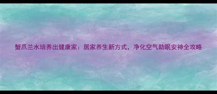 图片 蟹爪兰水培养出健康家：居家养生新方式，净化空气助眠安神全攻略