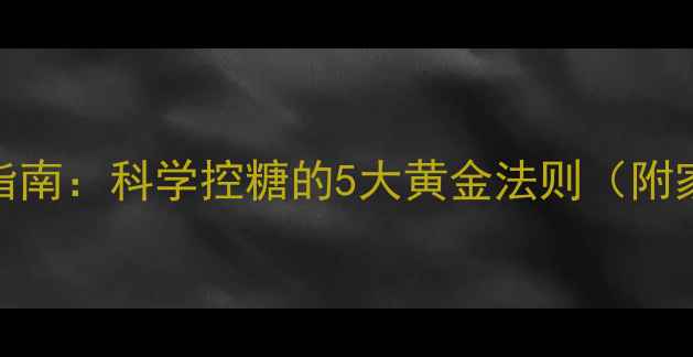 图片 血糖测定与养生指南：科学控糖的5大黄金法则（附家庭自测全攻略）