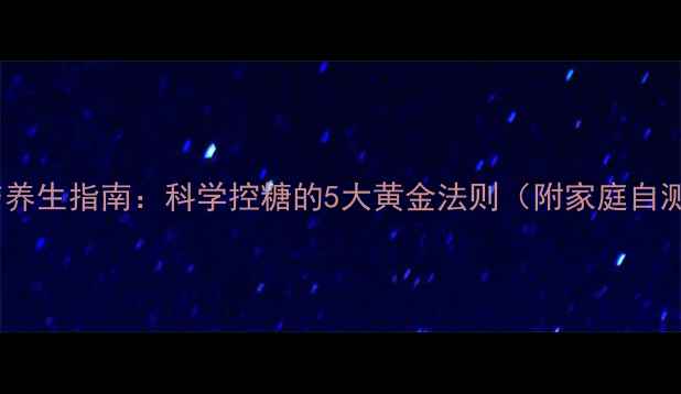 图片 血糖测定与养生指南：科学控糖的5大黄金法则（附家庭自测全攻略）2