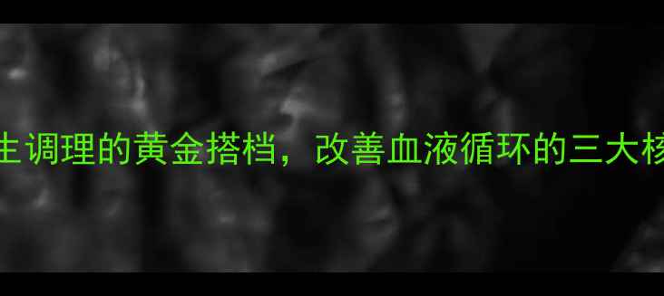 图片 血脉清片：中医养生调理的黄金搭档，改善血液循环的三大核心功效与适用人群
