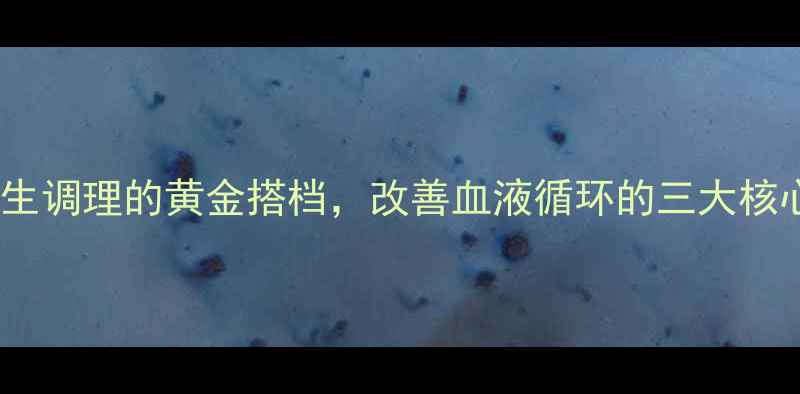 图片 血脉清片：中医养生调理的黄金搭档，改善血液循环的三大核心功效与适用人群2