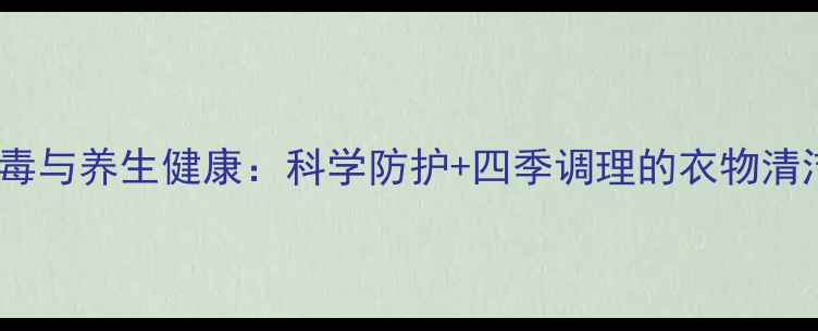 图片 衣物消毒与养生健康：科学防护+四季调理的衣物清洁指南1