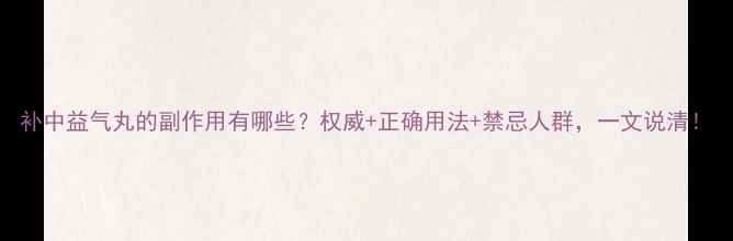 图片 补中益气丸的副作用有哪些？权威+正确用法+禁忌人群，一文说清！