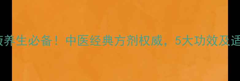 图片 补中益气口服液养生必备！中医经典方剂权威，5大功效及适用人群全指南1