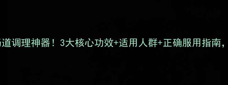 图片 补卑益肠丸💊肠道调理神器！3大核心功效+适用人群+正确服用指南，养生党必看！1