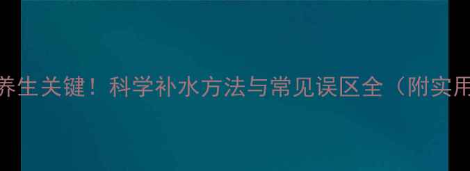 图片 补水是养生关键！科学补水方法与常见误区全（附实用指南）